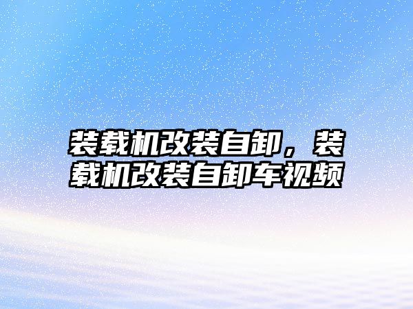 裝載機改裝自卸，裝載機改裝自卸車視頻