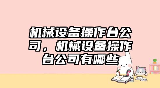 機(jī)械設(shè)備操作臺公司，機(jī)械設(shè)備操作臺公司有哪些