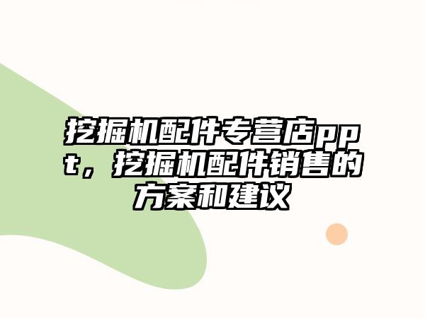 挖掘機(jī)配件專營店ppt，挖掘機(jī)配件銷售的方案和建議