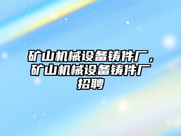 礦山機械設(shè)備鑄件廠，礦山機械設(shè)備鑄件廠招聘