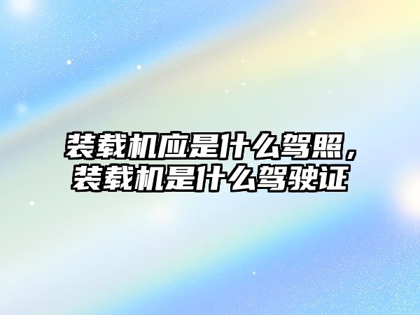 裝載機(jī)應(yīng)是什么駕照，裝載機(jī)是什么駕駛證