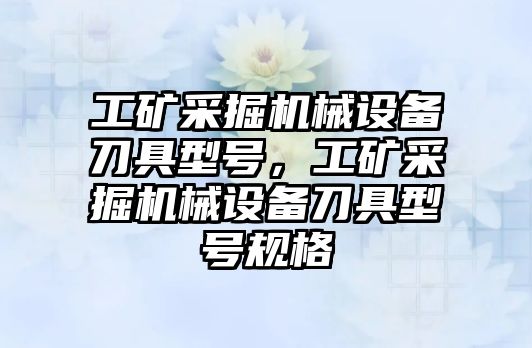 工礦采掘機械設(shè)備刀具型號，工礦采掘機械設(shè)備刀具型號規(guī)格