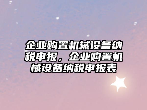 企業(yè)購置機(jī)械設(shè)備納稅申報(bào)，企業(yè)購置機(jī)械設(shè)備納稅申報(bào)表