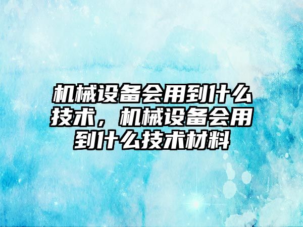 機械設(shè)備會用到什么技術(shù)，機械設(shè)備會用到什么技術(shù)材料