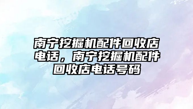 南寧挖掘機配件回收店電話，南寧挖掘機配件回收店電話號碼