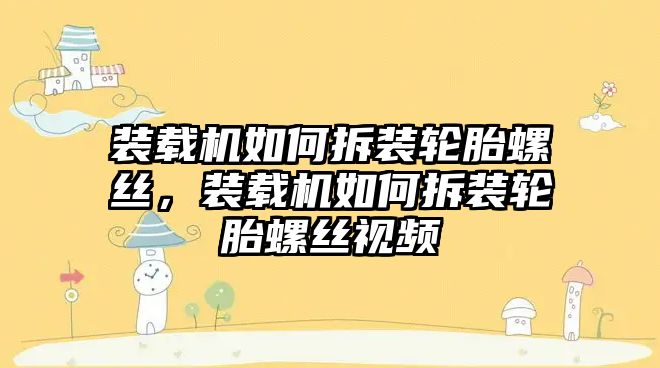 裝載機如何拆裝輪胎螺絲，裝載機如何拆裝輪胎螺絲視頻