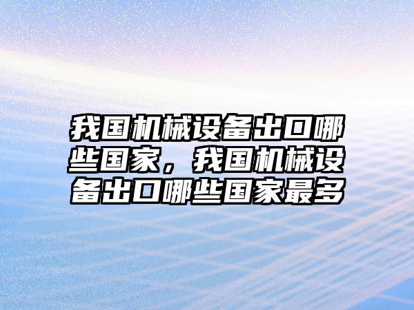 我國機械設(shè)備出口哪些國家，我國機械設(shè)備出口哪些國家最多