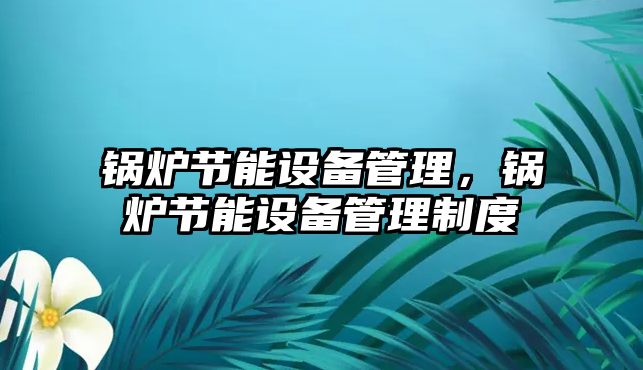 鍋爐節(jié)能設備管理，鍋爐節(jié)能設備管理制度