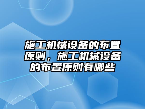 施工機(jī)械設(shè)備的布置原則，施工機(jī)械設(shè)備的布置原則有哪些