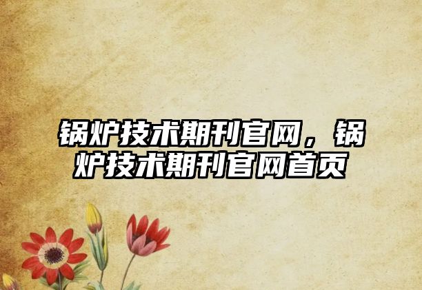 鍋爐技術(shù)期刊官網(wǎng)，鍋爐技術(shù)期刊官網(wǎng)首頁(yè)