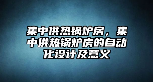 集中供熱鍋爐房，集中供熱鍋爐房的自動(dòng)化設(shè)計(jì)及意義