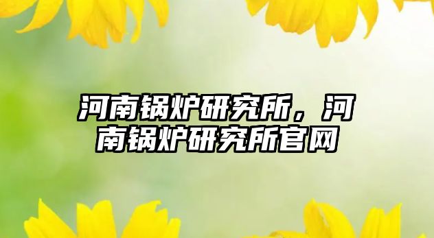 河南鍋爐研究所，河南鍋爐研究所官網(wǎng)