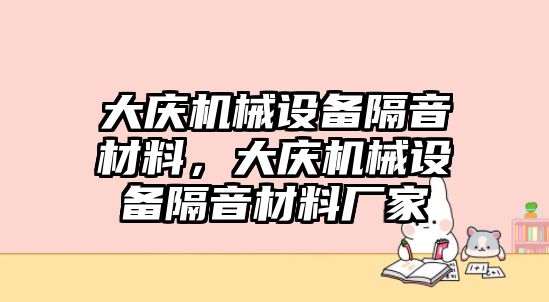 大慶機(jī)械設(shè)備隔音材料，大慶機(jī)械設(shè)備隔音材料廠家