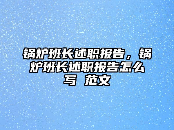 鍋爐班長述職報告，鍋爐班長述職報告怎么寫 范文