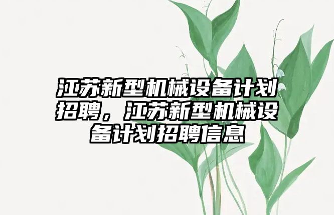 江蘇新型機(jī)械設(shè)備計(jì)劃招聘，江蘇新型機(jī)械設(shè)備計(jì)劃招聘信息