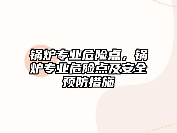 鍋爐專業(yè)危險點，鍋爐專業(yè)危險點及安全預(yù)防措施