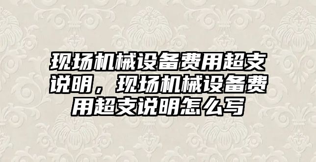 現(xiàn)場機械設(shè)備費用超支說明，現(xiàn)場機械設(shè)備費用超支說明怎么寫