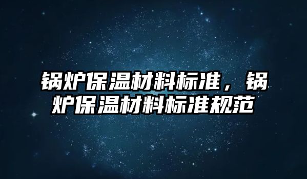 鍋爐保溫材料標準，鍋爐保溫材料標準規(guī)范