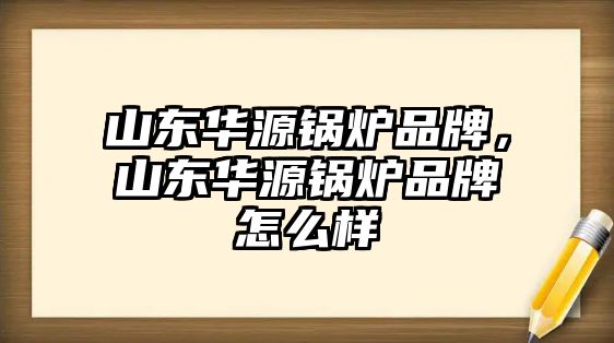 山東華源鍋爐品牌，山東華源鍋爐品牌怎么樣