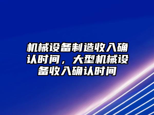 機(jī)械設(shè)備制造收入確認(rèn)時(shí)間，大型機(jī)械設(shè)備收入確認(rèn)時(shí)間