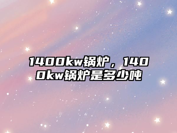 1400kw鍋爐，1400kw鍋爐是多少噸