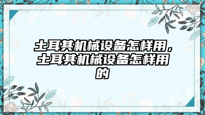 土耳其機(jī)械設(shè)備怎樣用，土耳其機(jī)械設(shè)備怎樣用的