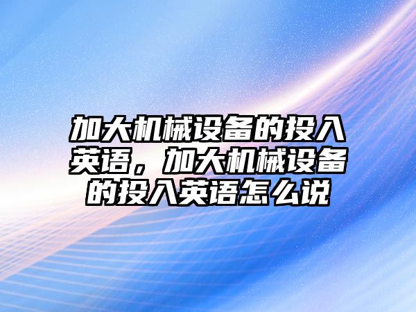 加大機械設(shè)備的投入英語，加大機械設(shè)備的投入英語怎么說