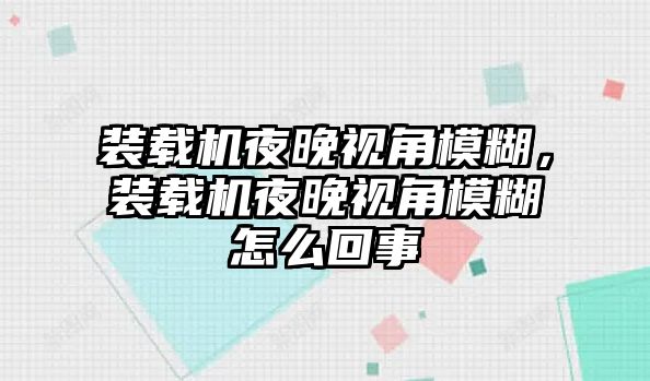 裝載機夜晚視角模糊，裝載機夜晚視角模糊怎么回事