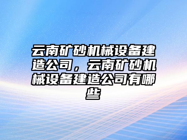 云南礦砂機(jī)械設(shè)備建造公司，云南礦砂機(jī)械設(shè)備建造公司有哪些