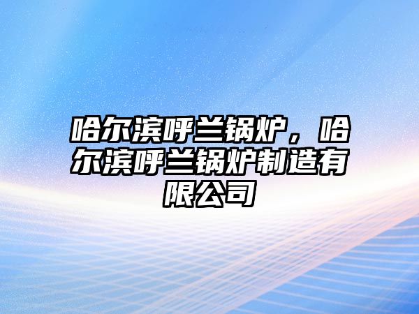 哈爾濱呼蘭鍋爐，哈爾濱呼蘭鍋爐制造有限公司