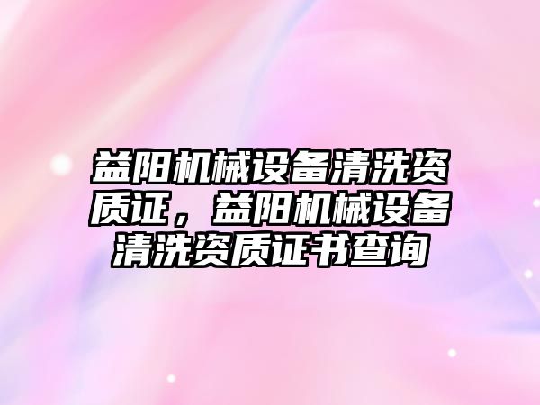 益陽機械設備清洗資質(zhì)證，益陽機械設備清洗資質(zhì)證書查詢