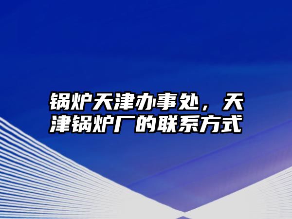 鍋爐天津辦事處，天津鍋爐廠的聯(lián)系方式