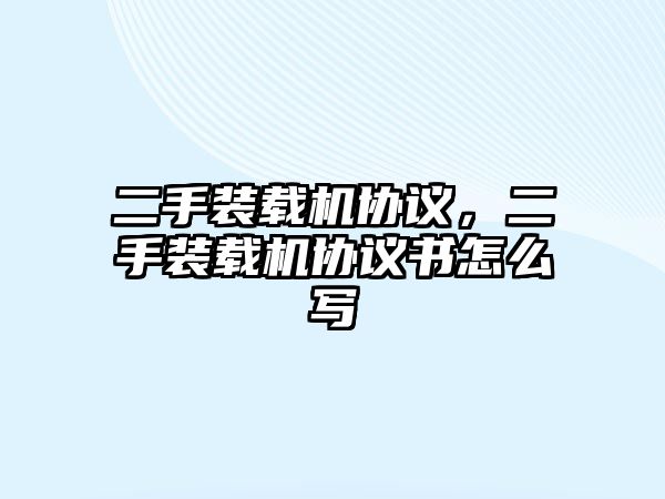 二手裝載機協(xié)議，二手裝載機協(xié)議書怎么寫