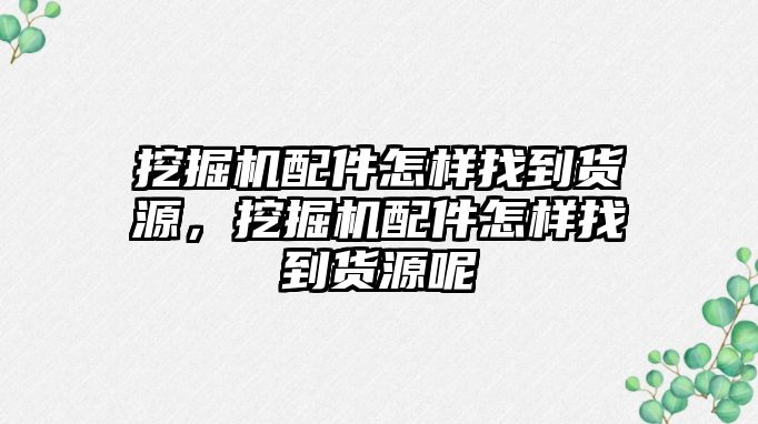 挖掘機(jī)配件怎樣找到貨源，挖掘機(jī)配件怎樣找到貨源呢