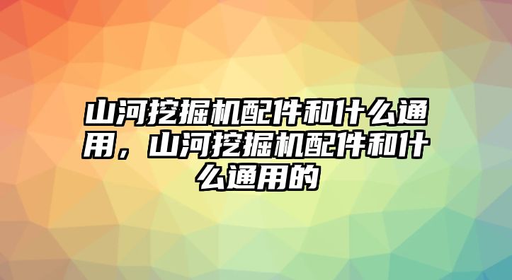 山河挖掘機(jī)配件和什么通用，山河挖掘機(jī)配件和什么通用的