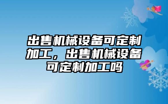 出售機(jī)械設(shè)備可定制加工，出售機(jī)械設(shè)備可定制加工嗎