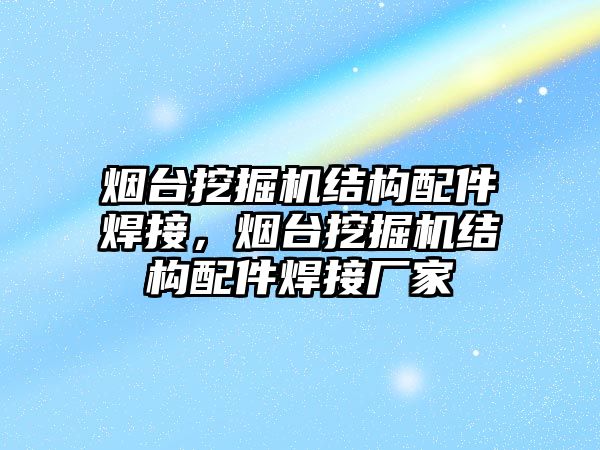 煙臺挖掘機結構配件焊接，煙臺挖掘機結構配件焊接廠家