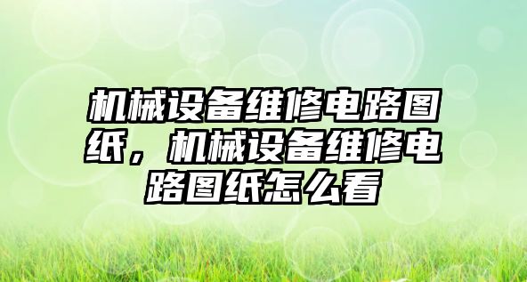 機械設備維修電路圖紙，機械設備維修電路圖紙怎么看