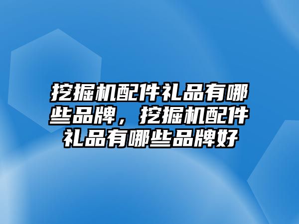 挖掘機(jī)配件禮品有哪些品牌，挖掘機(jī)配件禮品有哪些品牌好