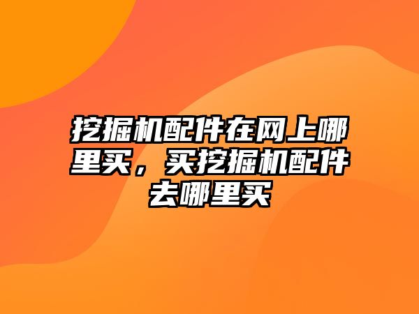 挖掘機配件在網(wǎng)上哪里買，買挖掘機配件去哪里買