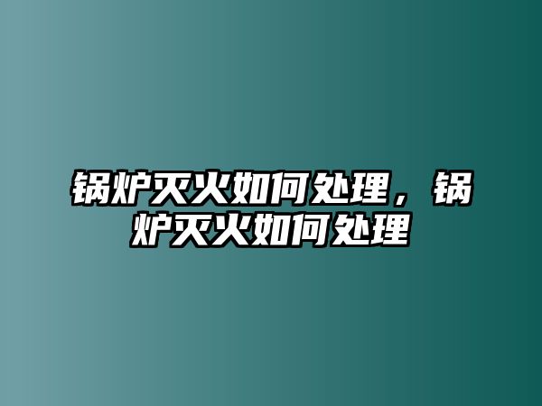 鍋爐滅火如何處理，鍋爐滅火如何處理