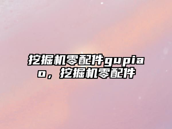 挖掘機零配件gupiao，挖掘機零配件