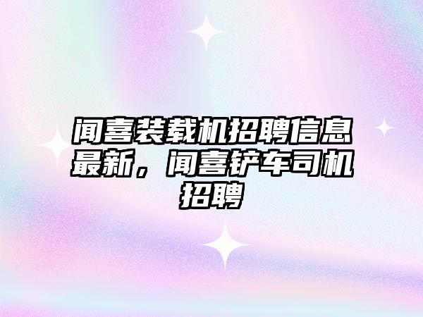 聞喜裝載機(jī)招聘信息最新，聞喜鏟車司機(jī)招聘