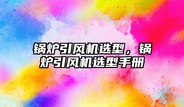 鍋爐引風(fēng)機(jī)選型，鍋爐引風(fēng)機(jī)選型手冊(cè)