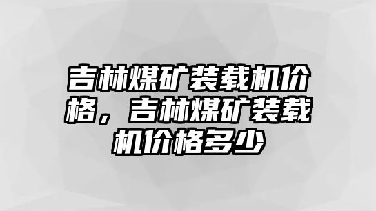 吉林煤礦裝載機(jī)價(jià)格，吉林煤礦裝載機(jī)價(jià)格多少