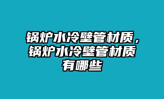 鍋爐水冷壁管材質(zhì)，鍋爐水冷壁管材質(zhì)有哪些