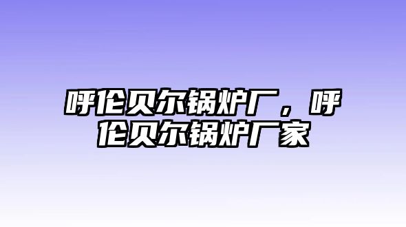 呼倫貝爾鍋爐廠，呼倫貝爾鍋爐廠家