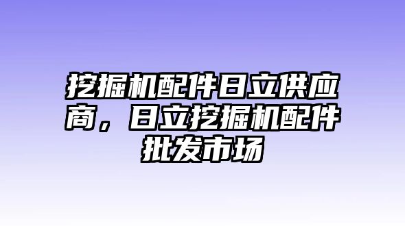 挖掘機(jī)配件日立供應(yīng)商，日立挖掘機(jī)配件批發(fā)市場(chǎng)