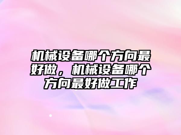 機械設(shè)備哪個方向最好做，機械設(shè)備哪個方向最好做工作