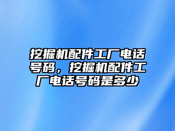 挖掘機配件工廠電話號碼，挖掘機配件工廠電話號碼是多少